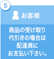 5お客様:商品の受け取り代引きの場合は配達員にお支払いください