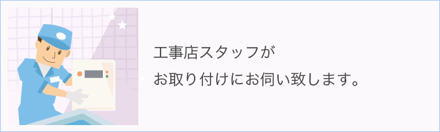 工事店スタッフがお取付にお伺いいたします。