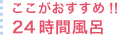 ここがおすすめ!!24時間風呂