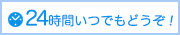 24時間いつでもどうぞ!